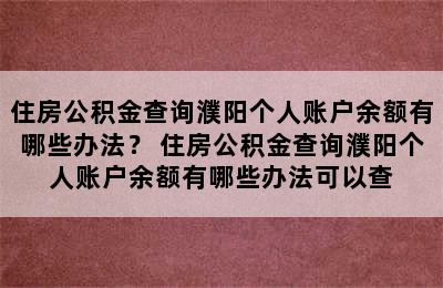 住房公积金查询濮阳个人账户余额有哪些办法？ 住房公积金查询濮阳个人账户余额有哪些办法可以查